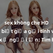 sex không che HD Phân biệt giữa giới tính và sex ở người lớn: Tìm hiểu sự khác biệt và yếu tố quyết định