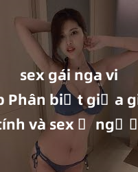 sex gái nga vietsub Phân biệt giữa giới tính và sex ở người lớn: Tìm hiểu sự khác biệt và yếu tố quyết định