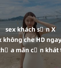 sex khách sạn Xem sex không che HD ngay để thỏa mãn cơn khát tình dục của bạn! Video chất lượng cao, cảnh quay rõ nét, sẽ khiến bạn không thể rời mắt! Hãy trải nghiệm ngay!
