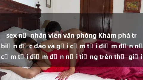 sex nữ nhân viên văn phòng Khám phá trải nghiệm sex bãi biển độc đáo và gợi cảm tại điểm đến nổi tiếng trên thế giới