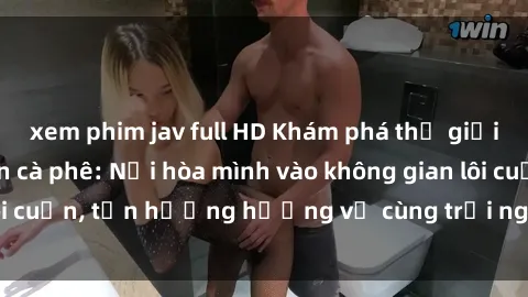 xem phim jav full HD Khám phá thế giới xanh tại sex quán cà phê: Nơi hòa mình vào không gian lôi cuốn, tận hưởng hương vị cùng trải nghiệm đầy mới lạ.