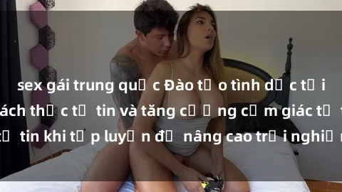 sex gái trung quốc Đào tạo tình dục tại phòng tập gym: Cách thức tự tin và tăng cường cảm giác tự tin khi tập luyện để nâng cao trải nghiệm tình dục của bạn