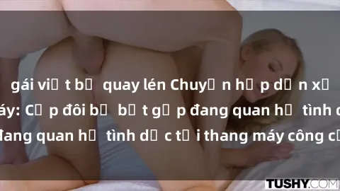 gái việt bị quay lén Chuyện hấp dẫn xảy ra trong thang máy: Cặp đôi bị bắt gặp đang quan hệ tình dục tại thang máy công cộng!
