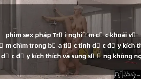 phim sex pháp Trải nghiệm cực khoái với sex gangbang: Đắm chìm trong bữa tiệc tình dục đầy kích thích và sung sướng không ngừng!