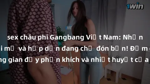 sex châu phi Gangbang Việt Nam: Những trải nghiệm mới mẻ và hấp dẫn đang chờ đón bạn! Đắm chìm trong không gian đầy phấn khích và nhiệt huyết của cộng đồng có niềm đam mê chung.