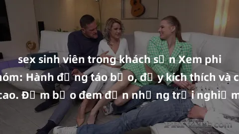 sex sinh viên trong khách sạn Xem phim sex bạo dâm nhóm: Hành động táo bạo, đầy kích thích và cấp độ đồng tính cao. Đảm bảo đem đến những trải nghiệm mới lạ và đắm chìm trong thế giới ấn tượng.