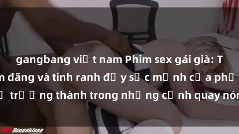gangbang việt nam Phim sex gái già: Trải nghiệm độ dâm đãng và tinh ranh đầy sức mạnh của phụ nữ trưởng thành trong những cảnh quay nóng bỏng và đầy kích thích.