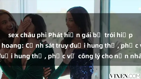 sex châu phi Phát hiện gái bị trói hiếp dâm trong căn nhà hoang: Cảnh sát truy đuổi hung thủ, phục vụ công lý cho nạn nhân