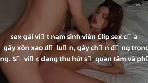 sex gái việt nam sinh viên Clip sex của cô gái Việt bị rò rỉ gây xôn xao dư luận, gây chấn động trong cộng đồng mạng. Sự việc đang thu hút sự quan tâm và phản ứng gay gắt từ dư luận. Đặt ra nhiều câu 