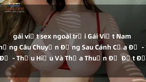 gái việt sex ngoài trời Gái Việt Nam Tình Yêu Đam Mê: Những Câu Chuyện Đằng Sau Cánh Cửa Đỏ - Thấu Hiểu Và Thỏa Thuận Để Đạt Đỉnh Cao Đam Mê.