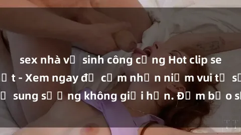 sex nhà vệ sinh công cộng Hot clip sex không che mới nhất - Xem ngay để cảm nhận niềm vui từ sự sung sướng không giới hạn. Đảm bảo sẽ khiến bạn hài lòng!