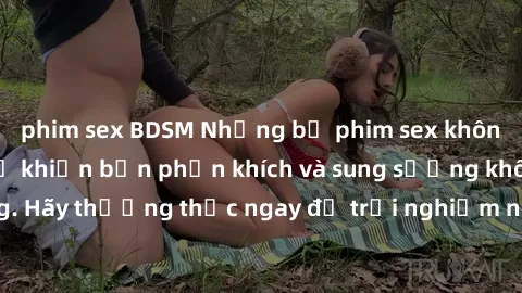 phim sex BDSM Những bộ phim sex không che mới nhất sẽ khiến bạn phấn khích và sung sướng không ngừng. Hãy thưởng thức ngay để trải nghiệm những cảm xúc mãnh liệt nhất!