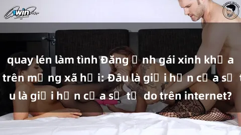 quay lén làm tình Đăng ảnh gái xinh khỏa thân gây tranh cãi trên mạng xã hội: Đâu là giới hạn của sự tự do trên internet?