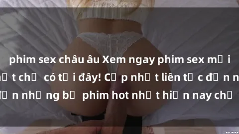 phim sex châu âu Xem ngay phim sex mới nhất, hấp dẫn nhất chỉ có tại đây! Cập nhật liên tục đến những bộ phim hot nhất hiện nay chỉ trong vài cú click!