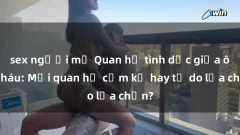 sex người mỹ Quan hệ tình dục giữa ông cháu: Mối quan hệ cấm kỵ hay tự do lựa chọn?