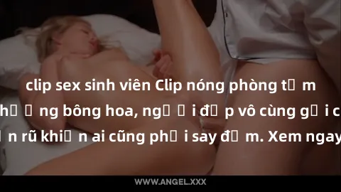 clip sex sinh viên Clip nóng phòng tắm: Hít thở nồng nàn hương bông hoa, người đẹp vô cùng gợi cảm và quyến rũ khiến ai cũng phải say đắm. Xem ngay để trải nghiệm điều đặc biệt!
