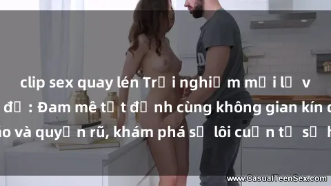 clip sex quay lén Trải nghiệm mới lạ với sex phòng thay đồ: Đam mê tột đỉnh cùng không gian kín đáo và quyến rũ, khám phá sự lôi cuốn từ sự hấp dẫn của nơi này.