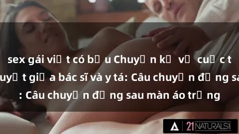 sex gái việt có bầu Chuyện kể về cuộc tình đầy nhiệt huyết giữa bác sĩ và y tá: Câu chuyện đằng sau màn áo trắng