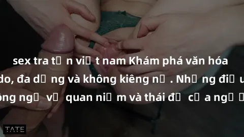sex tra tấn việt nam Khám phá văn hóa sex Bắc Âu: Sự tự do, đa dạng và không kiêng nể. Những điều không ngờ về quan niệm và thái độ của người Bắc Âu đối với tình dục.