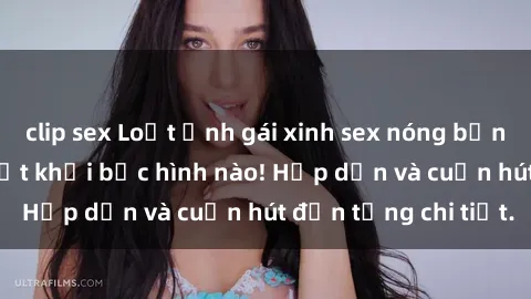 clip sex Loạt ảnh gái xinh sex nóng bỏng, không thể rời mắt khỏi bức hình nào! Hấp dẫn và cuốn hút đến từng chi tiết.