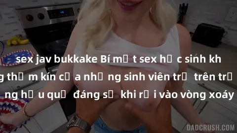 sex jav bukkake Bí mật sex học sinh không che: Cuộc sống thầm kín của những sinh viên trẻ trên trường. Những hậu quả đáng sợ khi rơi vào vòng xoáy của tình dục từ tuổi mới lớn.