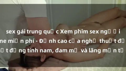 sex gái trung quốc Xem phim sex người Pháp vietsub online miễn phí - Đỉnh cao của nghệ thuật đồng tính nam, đam mỹ và lãng mạn từ xứ sở hoa hồng!