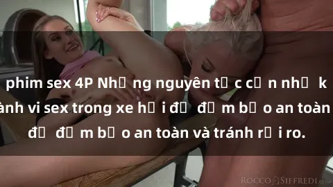 phim sex 4P Những nguyên tắc cần nhớ khi thực hiện hành vi sex trong xe hơi để đảm bảo an toàn và tránh rủi ro.
