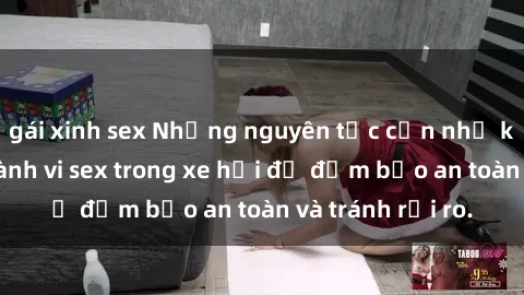 gái xinh sex Những nguyên tắc cần nhớ khi thực hiện hành vi sex trong xe hơi để đảm bảo an toàn và tránh rủi ro.