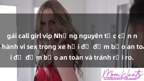 gái call girl vip Những nguyên tắc cần nhớ khi thực hiện hành vi sex trong xe hơi để đảm bảo an toàn và tránh rủi ro.