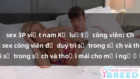 sex 3P việt nam Kỷ luật ở công viên: Chấn chỉnh hành vi sex công viên để duy trì sự trong sạch và thoải mái cho mọi người.
