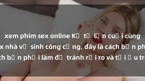 xem phim sex online Kể từ lần cuối cùng bạn thực hành sex nhà vệ sinh công cộng, đây là cách bạn phải làm để tránh rủi ro và tối ưu trải nghiệm.