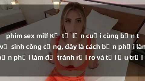 phim sex milf Kể từ lần cuối cùng bạn thực hành sex nhà vệ sinh công cộng, đây là cách bạn phải làm để tránh rủi ro và tối ưu trải nghiệm.