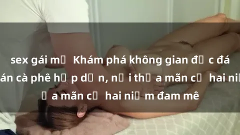 sex gái mỹ Khám phá không gian độc đáo tại sex quán cà phê hấp dẫn, nơi thỏa mãn cả hai niềm đam mê