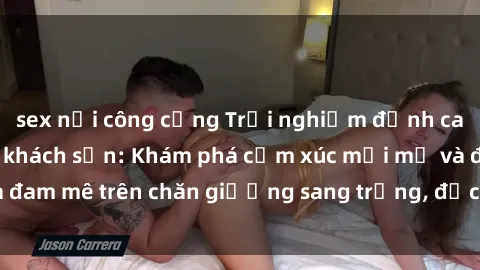 sex nơi công cộng Trải nghiệm đỉnh cao tình yêu tại sex khách sạn: Khám phá cảm xúc mới mẻ và đam mê trên chăn giường sang trọng, độc đáo, không giới hạn.