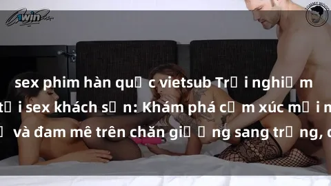 sex phim hàn quốc vietsub Trải nghiệm đỉnh cao tình yêu tại sex khách sạn: Khám phá cảm xúc mới mẻ và đam mê trên chăn giường sang trọng, độc đáo, không giới hạn.