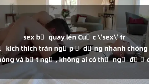sex bị quay lén Cuộc 'sex' trong thang máy: Khi sự kích thích tràn ngập ở dạng nhanh chóng và bất ngờ, không ai có thể ngờ được điều gì sẽ xảy ra!