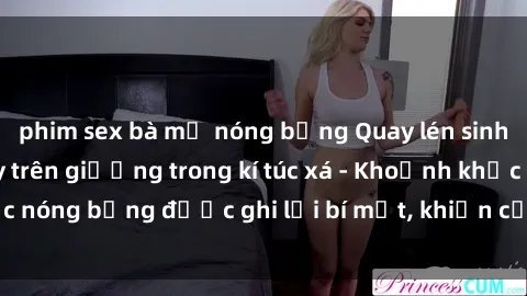 phim sex bà mẹ nóng bỏng Quay lén sinh viên làm tình ngay trên giường trong kí túc xá - Khoảnh khắc nóng bỏng được ghi lại bí mật, khiến cả trường học xôn xao.