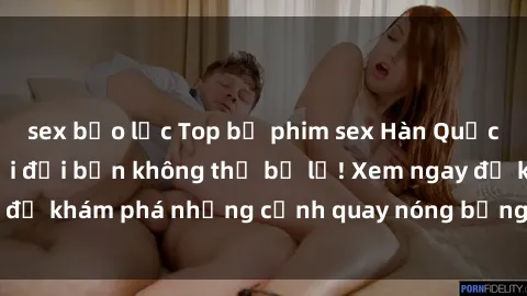 sex bạo lực Top bộ phim sex Hàn Quốc hot nhất mọi thời đại bạn không thể bỏ lỡ! Xem ngay để khám phá những cảnh quay nóng bỏng, đầy nghẹt thở!
