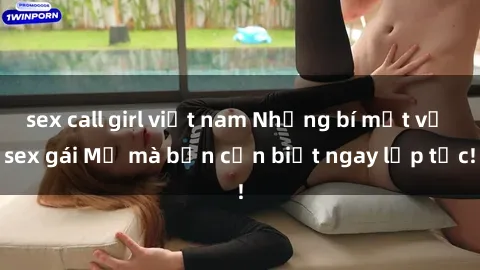 sex call girl việt nam Những bí mật về sex gái Mỹ mà bạn cần biết ngay lập tức!