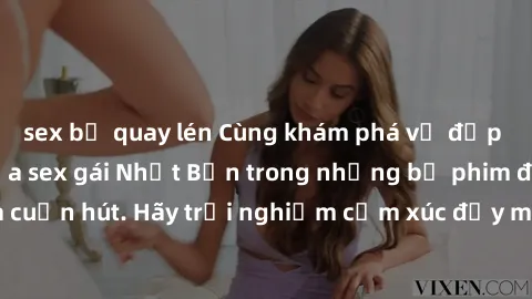 sex bị quay lén Cùng khám phá vẻ đẹp và sức gợi cảm của sex gái Nhật Bản trong những bộ phim đầy nghệ thuật và cuốn hút. Hãy trải nghiệm cảm xúc đầy mới mẻ và sống động từ những cảnh quay tinh tế và q