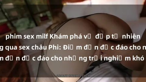 phim sex milf Khám phá vẻ đẹp tự nhiên và văn hóa đa dạng qua sex châu Phi: Điểm đến độc đáo cho những trải nghiệm khó quên
