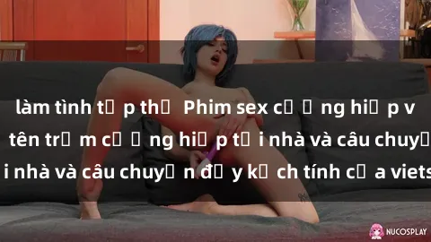 làm tình tập thể Phim sex cưỡng hiếp vietsub: Nữ sinh bị tên trộm cưỡng hiếp tại nhà và câu chuyện đầy kịch tính của vietsub