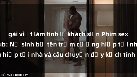 gái việt làm tình ở khách sạn Phim sex cưỡng hiếp vietsub: Nữ sinh bị tên trộm cưỡng hiếp tại nhà và câu chuyện đầy kịch tính của vietsub