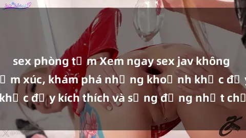 sex phòng tắm Xem ngay sex jav không che để thỏa mãn cảm xúc, khám phá những khoảnh khắc đầy kích thích và sống động nhất chỉ trong click!