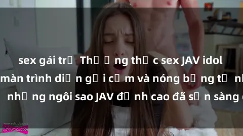 sex gái trẻ Thưởng thức sex JAV idol miễn phí: Những màn trình diễn gợi cảm và nóng bỏng từ những ngôi sao JAV đỉnh cao đã sẵn sàng để bạn khám phá.