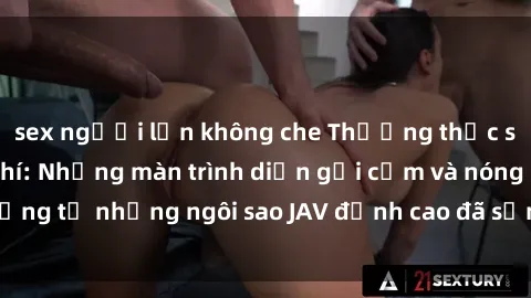 sex người lớn không che Thưởng thức sex JAV idol miễn phí: Những màn trình diễn gợi cảm và nóng bỏng từ những ngôi sao JAV đỉnh cao đã sẵn sàng để bạn khám phá.