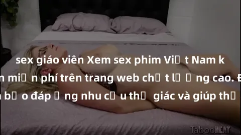 sex giáo viên Xem sex phim Việt Nam không che hoàn toàn miễn phí trên trang web chất lượng cao. Đảm bảo đáp ứng nhu cầu thị giác và giúp thỏa mãn mong muốn của bạn.