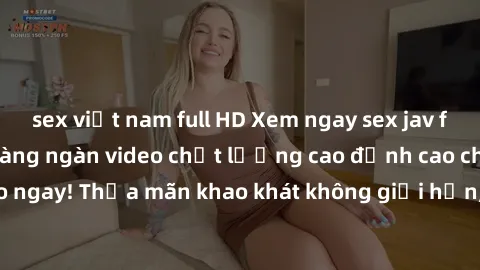 sex việt nam full HD Xem ngay sex jav full HD miễn phí - Hàng ngàn video chất lượng cao đỉnh cao chỉ cần click vào ngay! Thỏa mãn khao khát không giới hạn, đón chờ những trải nghiệm mới lạ!