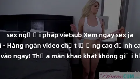 sex người pháp vietsub Xem ngay sex jav full HD miễn phí - Hàng ngàn video chất lượng cao đỉnh cao chỉ cần click vào ngay! Thỏa mãn khao khát không giới hạn, đón chờ những trải nghiệm mới lạ!