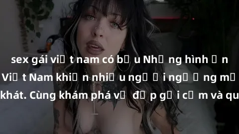 sex gái việt nam có bầu Những hình ảnh sex gái sinh viên Việt Nam khiến nhiều người ngưỡng mộ và thèm khát. Cùng khám phá vẻ đẹp gợi cảm và quyến rũ của những cô gái trẻ này.